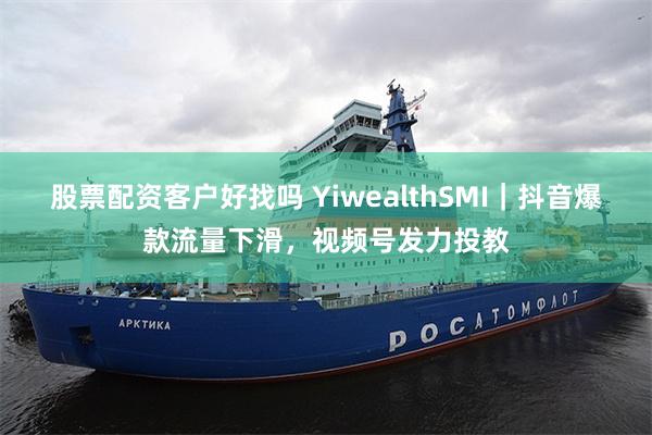 股票配资客户好找吗 YiwealthSMI｜抖音爆款流量下滑，视频号发力投教