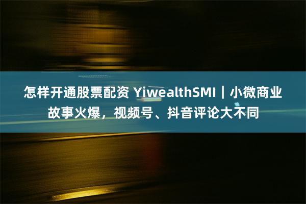 怎样开通股票配资 YiwealthSMI｜小微商业故事火爆，视频号、抖音评论大不同