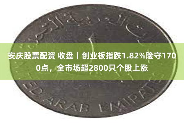 安庆股票配资 收盘丨创业板指跌1.82%险守1700点，全市场超2800只个股上涨