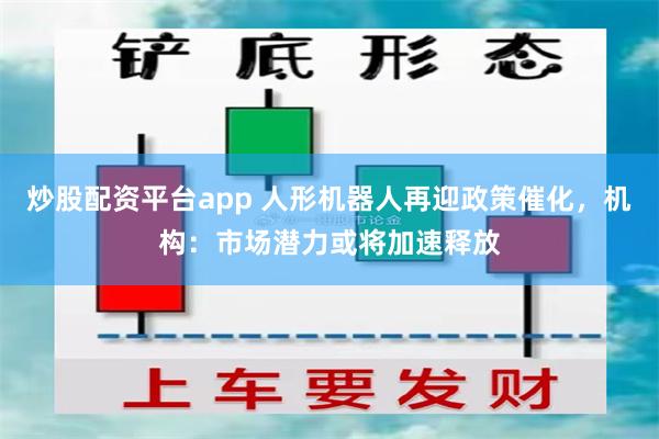 炒股配资平台app 人形机器人再迎政策催化，机构：市场潜力或将加速释放