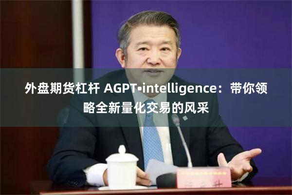 外盘期货杠杆 AGPT•intelligence：带你领略全新量化交易的风采