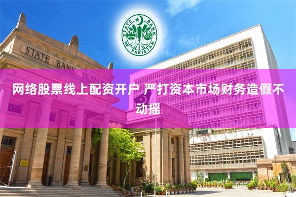 网络股票线上配资开户 严打资本市场财务造假不动摇