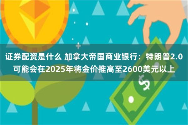 证券配资是什么 加拿大帝国商业银行：特朗普2.0可能会在2025年将金价推高至2600美元以上