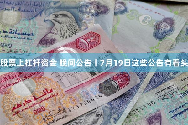 股票上杠杆资金 晚间公告丨7月19日这些公告有看头