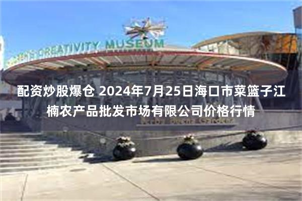 配资炒股爆仓 2024年7月25日海口市菜篮子江楠农产品批发市场有限公司价格行情