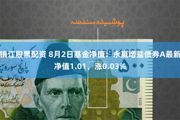 镇江股票配资 8月2日基金净值：永赢增益债券A最新净值1.01，涨0.03%