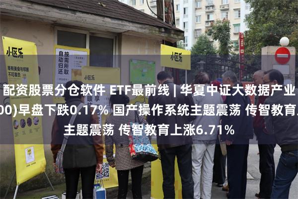 配资股票分仓软件 ETF最前线 | 华夏中证大数据产业ETF(516000)早盘下跌0.17% 国产操作系统主题震荡 传智教育上涨6.71%