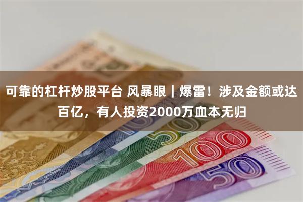 可靠的杠杆炒股平台 风暴眼｜爆雷！涉及金额或达百亿，有人投资2000万血本无归