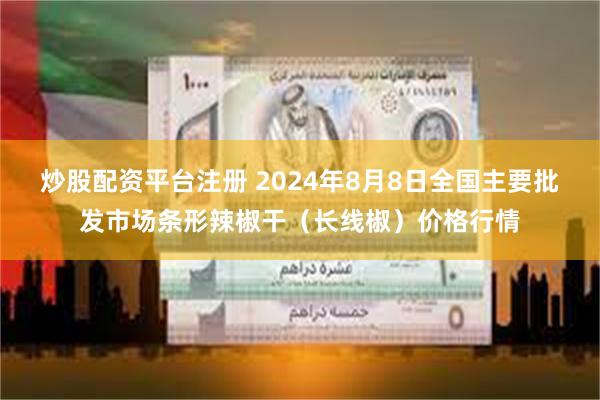 炒股配资平台注册 2024年8月8日全国主要批发市场条形辣椒干（长线椒）价格行情