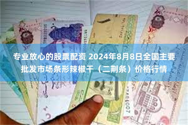 专业放心的股票配资 2024年8月8日全国主要批发市场条形辣椒干（二荆条）价格行情