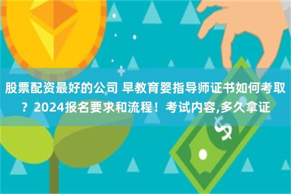 股票配资最好的公司 早教育婴指导师证书如何考取？2024报名要求和流程！考试内容,多久拿证