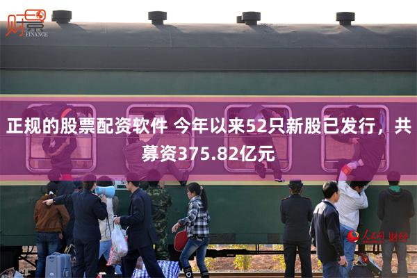 正规的股票配资软件 今年以来52只新股已发行，共募资375.82亿元