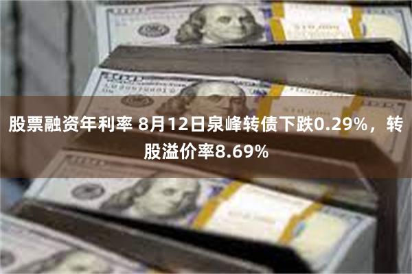 股票融资年利率 8月12日泉峰转债下跌0.29%，转股溢价率8.69%