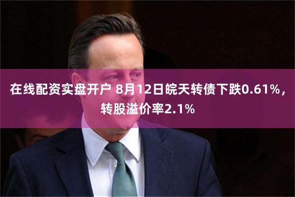 在线配资实盘开户 8月12日皖天转债下跌0.61%，转股溢价率2.1%