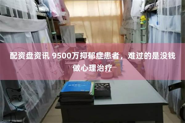 配资盘资讯 9500万抑郁症患者，难过的是没钱做心理治疗