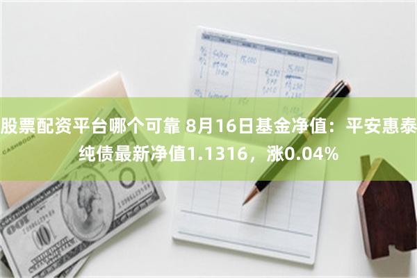 股票配资平台哪个可靠 8月16日基金净值：平安惠泰纯债最新净值1.1316，涨0.04%