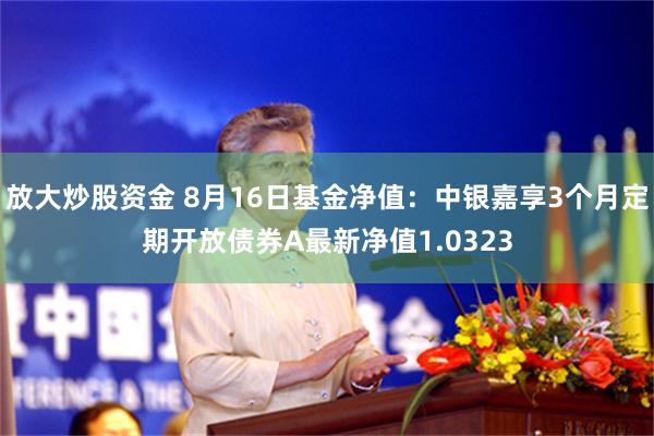 放大炒股资金 8月16日基金净值：中银嘉享3个月定期开放债券A最新净值1.0323