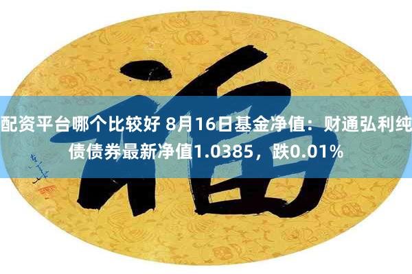 配资平台哪个比较好 8月16日基金净值：财通弘利纯债债券最新净值1.0385，跌0.01%