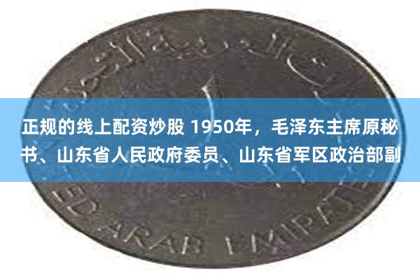 正规的线上配资炒股 1950年，毛泽东主席原秘书、山东省人民政府委员、山东省军区政治部副