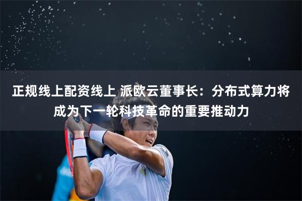 正规线上配资线上 派欧云董事长：分布式算力将成为下一轮科技革命的重要推动力