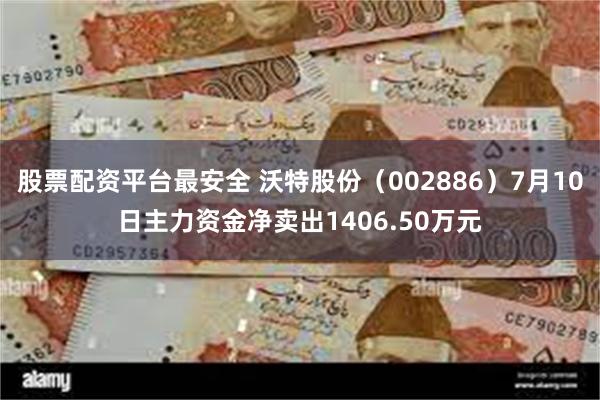 股票配资平台最安全 沃特股份（002886）7月10日主力资金净卖出1406.50万元