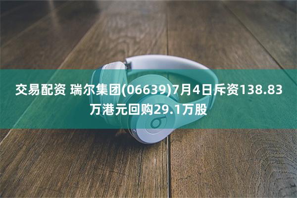 交易配资 瑞尔集团(06639)7月4日斥资138.83万港元回购29.1万股