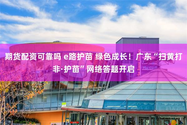 期货配资可靠吗 e路护苗 绿色成长！广东“扫黄打非·护苗”网络答题开启