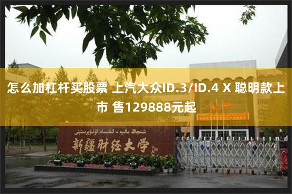 怎么加杠杆买股票 上汽大众ID.3/ID.4 X 聪明款上市 售129888元起