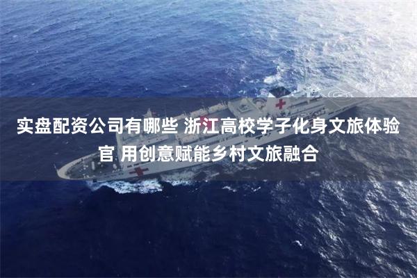 实盘配资公司有哪些 浙江高校学子化身文旅体验官 用创意赋能乡村文旅融合