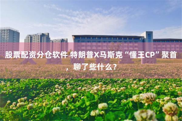 股票配资分仓软件 特朗普X马斯克“懂王CP”聚首，聊了些什么？