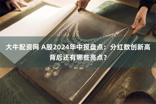 大牛配资网 A股2024年中报盘点：分红数创新高背后还有哪些亮点？