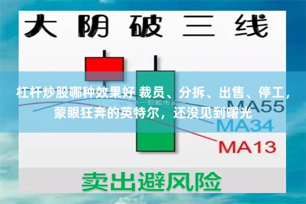 杠杆炒股哪种效果好 裁员、分拆、出售、停工，蒙眼狂奔的英特尔，还没见到曙光