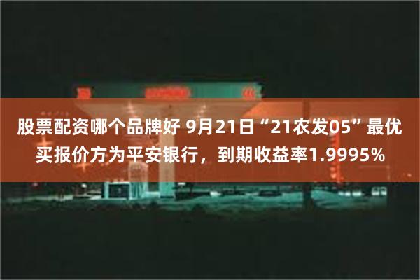 股票配资哪个品牌好 9月21日“21农发05”最优买报价方为平安银行，到期收益率1.9995%