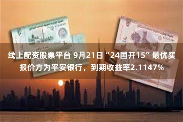 线上配资股票平台 9月21日“24国开15”最优买报价方为平安银行，到期收益率2.1147%