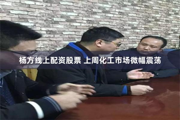 杨方线上配资股票 上周化工市场微幅震荡