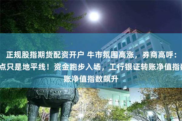 正规股指期货配资开户 牛市氛围高涨，券商高呼：3000点只是地平线！资金跑步入场，工行银证转账净值指数飙升