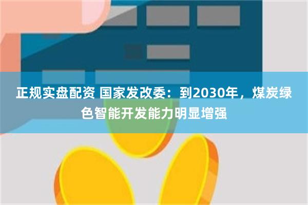 正规实盘配资 国家发改委：到2030年，煤炭绿色智能开发能力明显增强