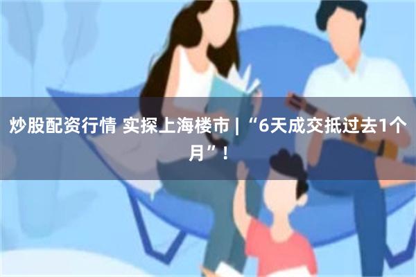 炒股配资行情 实探上海楼市 | “6天成交抵过去1个月”！