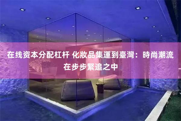 在线资本分配杠杆 化妝品集運到臺灣：時尚潮流在步步緊追之中