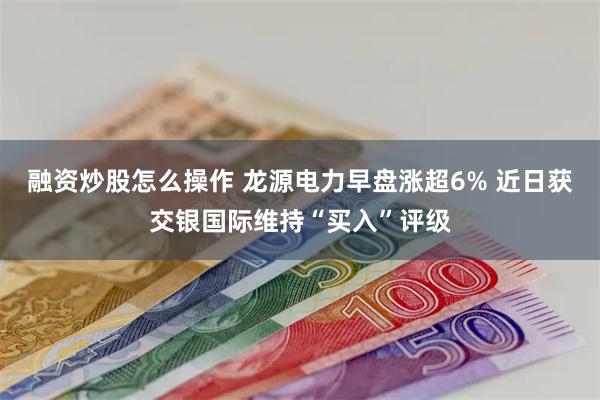 融资炒股怎么操作 龙源电力早盘涨超6% 近日获交银国际维持“买入”评级