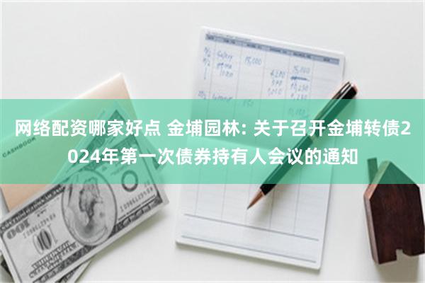 网络配资哪家好点 金埔园林: 关于召开金埔转债2024年第一次债券持有人会议的通知