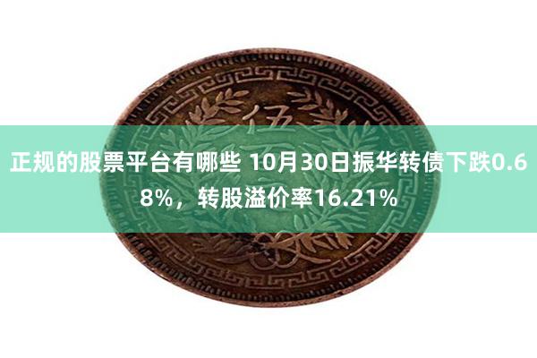 正规的股票平台有哪些 10月30日振华转债下跌0.68%，转股溢价率16.21%