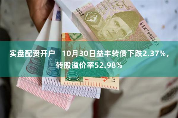 实盘配资开户   10月30日益丰转债下跌2.37%，转股溢价率52.98%