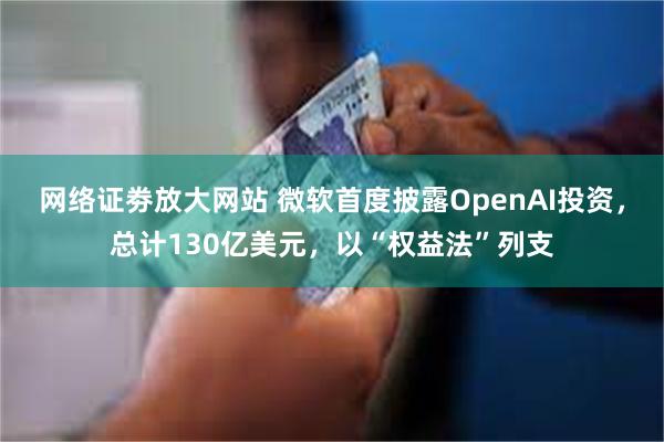 网络证劵放大网站 微软首度披露OpenAI投资，总计130亿美元，以“权益法”列支