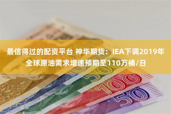 最信得过的配资平台 神华期货：IEA下调2019年全球原油需求增速预期至110万桶/日