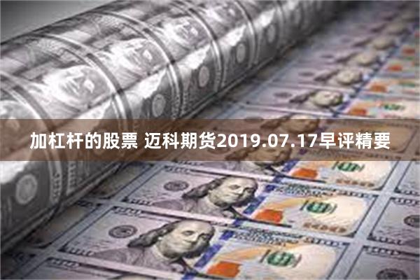 加杠杆的股票 迈科期货2019.07.17早评精要