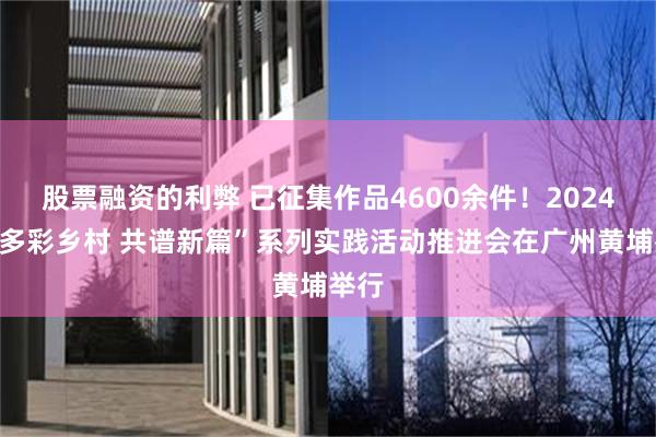 股票融资的利弊 已征集作品4600余件！2024年“多彩乡村 共谱新篇”系列实践活动推进会在广州黄埔举行