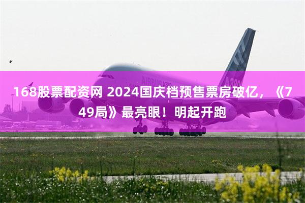 168股票配资网 2024国庆档预售票房破亿，《749局》最亮眼！明起开跑