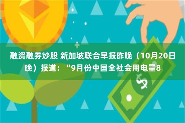 融资融券炒股 新加坡联合早报昨晚（10月20日晚）报道：“9月份中国全社会用电量8