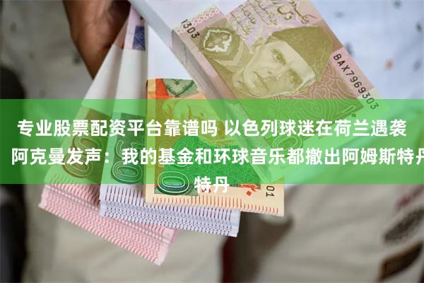 专业股票配资平台靠谱吗 以色列球迷在荷兰遇袭，阿克曼发声：我的基金和环球音乐都撤出阿姆斯特丹